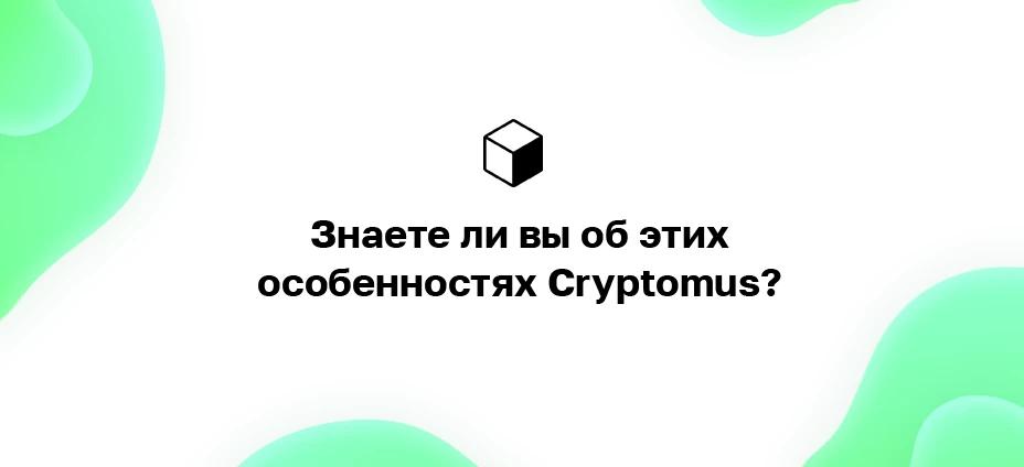 Знаете ли вы об этих особенностях Cryptomus?
