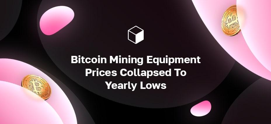 Bitcoin Mining Equipment Prices Collapsed To Yearly Lows