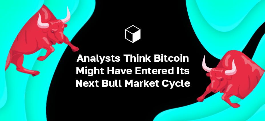 Analysts Think Bitcoin Might Have Entered Its Next Bull Market Cycle