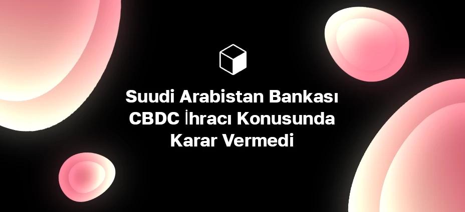 Suudi Arabistan Bankası CBDC İhracı Konusunda Karar Vermedi