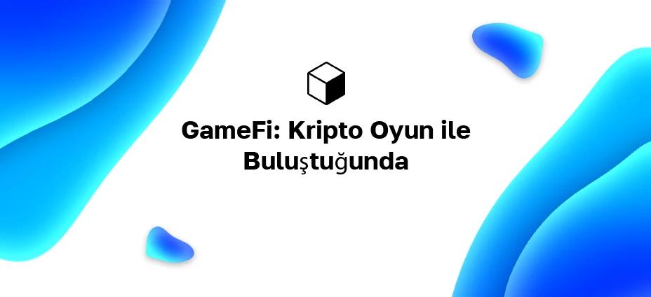 GameFi: Kripto Oyun ile Buluştuğunda