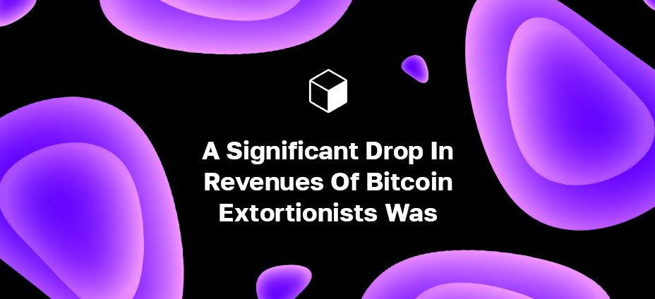 A Significant Drop In Revenues Of Bitcoin Extortionists Was Reported