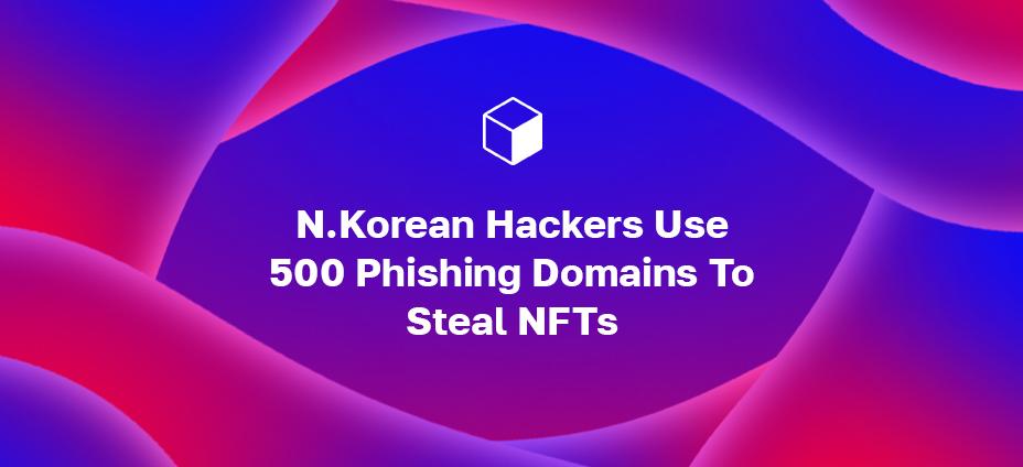 N.Korean Hackers Use 500 Phishing Domains To Steal NFTs