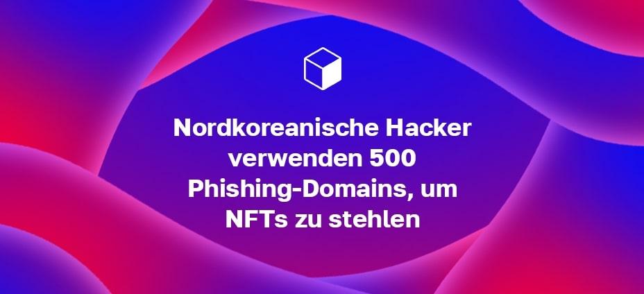 Nordkoreanische Hacker verwenden 500 Phishing-Domains, um NFTs zu stehlen